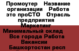 Промоутер › Название организации ­ Работа-это проСТО › Отрасль предприятия ­ Маркетинг › Минимальный оклад ­ 1 - Все города Работа » Вакансии   . Башкортостан респ.,Баймакский р-н